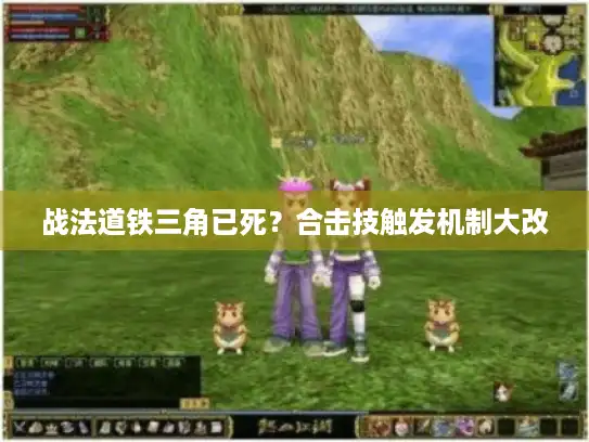 战法道铁三角已死？合击技触发机制大改