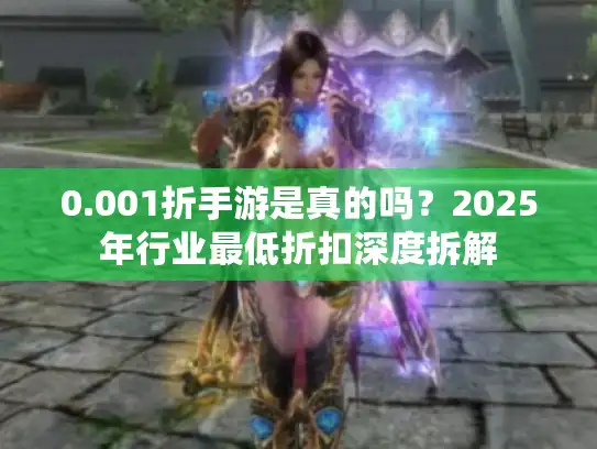 0.001折手游是真的吗？2025年行业最低折扣深度拆解