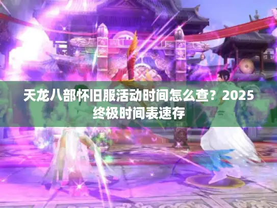 天龙八部怀旧服活动时间怎么查?2025终极时间表速存 天龙八部怀旧服活动时间怎么查?2025终极时间表速存