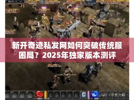 新开奇迹私发网如何突破传统服困局？2025年独家版本测评