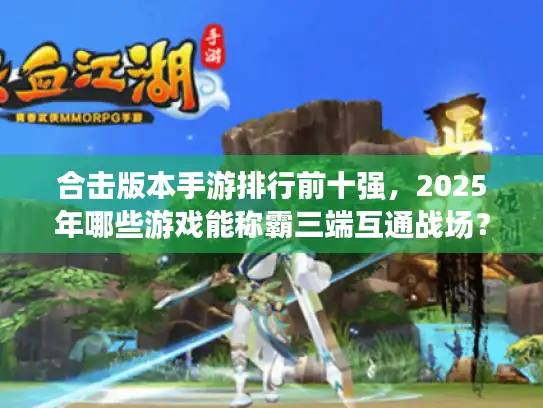 合击版本手游排行前十强，2025年哪些游戏能称霸三端互通战场？