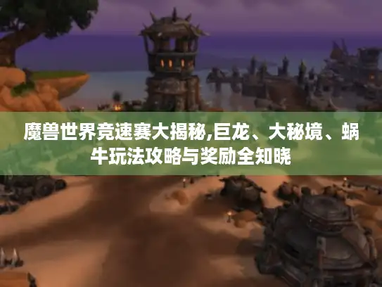 魔兽世界竞速赛大揭秘,巨龙、大秘境、蜗牛玩法攻略与奖励全知晓