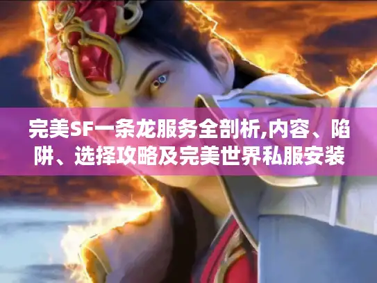 完美SF一条龙服务全剖析,内容、陷阱、选择攻略及完美世界私服安装要点 完美SF一条龙服务全剖析,内容、陷阱、选择攻略及完美世界私服安装要点