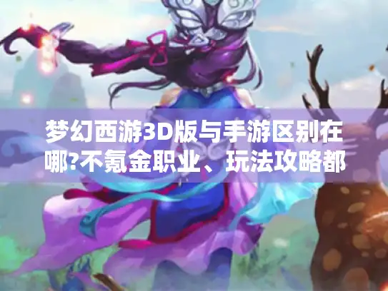 梦幻西游3D版与手游区别在哪?不氪金职业、玩法攻略都在这! 梦幻西游3D版与手游区别在哪?不氪金职业、玩法攻略都在这!