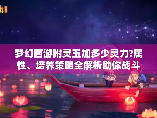 梦幻西游附灵玉加多少灵力?属性、培养策略全解析助你战斗致胜! 梦幻西游附灵玉加多少灵力?属性、培养策略全解析助你战斗致胜!