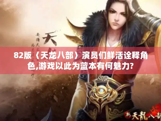 82版〈天龙八部〉演员们鲜活诠释角色,游戏以此为蓝本有何魅力?