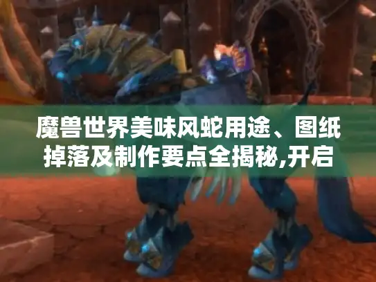 魔兽世界美味风蛇用途、图纸掉落及制作要点全揭秘,开启惊喜游戏之旅! 魔兽世界美味风蛇用途、图纸掉落及制作要点全揭秘,开启惊喜游戏之旅!