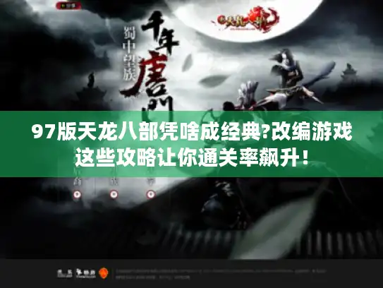 97版天龙八部凭啥成经典?改编游戏这些攻略让你通关率飙升！