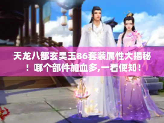 天龙八部玄昊玉86套装属性大揭秘!哪个部件加血多,一看便知! 天龙八部玄昊玉86套装属性大揭秘!哪个部件加血多,一看便知!