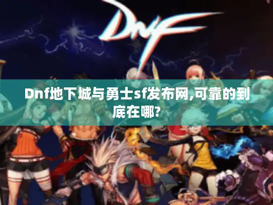 Dnf地下城与勇士sf发布网,可靠的到底在哪?
