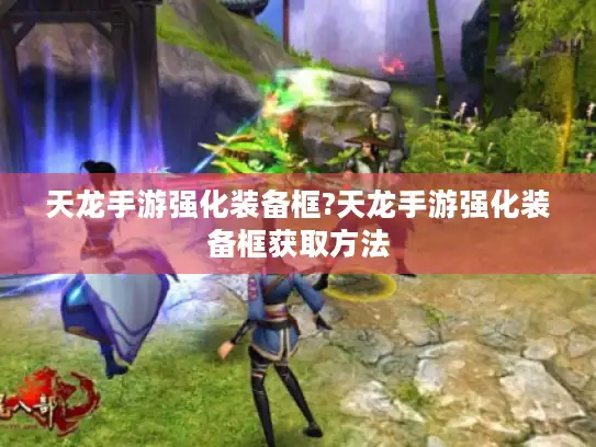 天龙手游强化装备框?天龙手游强化装备框获取方法 天龙手游强化装备框?天龙手游强化装备框获取方法