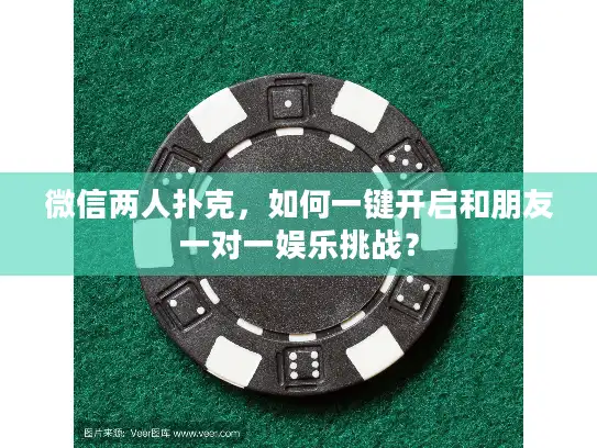 微信两人扑克，如何一键开启和朋友一对一娱乐挑战？
