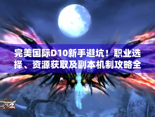 完美国际D10新手避坑！职业选择、资源获取及副本机制攻略全揭秘