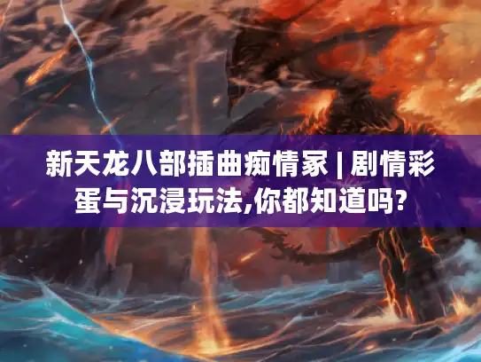 新天龙八部插曲痴情冢 | 剧情彩蛋与沉浸玩法,你都知道吗?