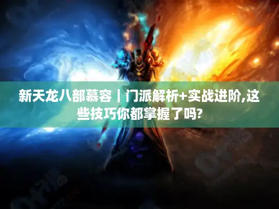 新天龙八部慕容|门派解析+实战进阶,这些技巧你都掌握了吗? 新天龙八部慕容|门派解析+实战进阶,这些技巧你都掌握了吗?