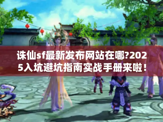 诛仙sf最新发布网站在哪?2025入坑避坑指南实战手册来啦！