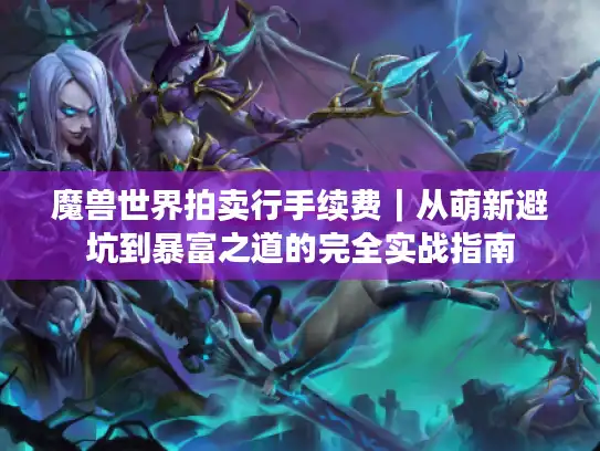 魔兽世界拍卖行手续费｜从萌新避坑到暴富之道的完全实战指南