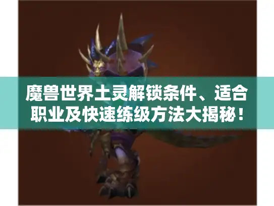 魔兽世界土灵解锁条件、适合职业及快速练级方法大揭秘！