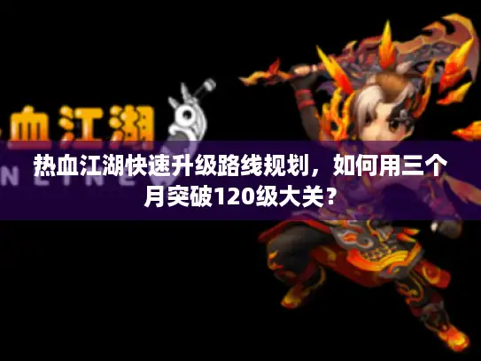 热血江湖快速升级路线规划,如何用三个月突破120级大关? 热血江湖快速升级路线规划,如何用三个月突破120级大关?