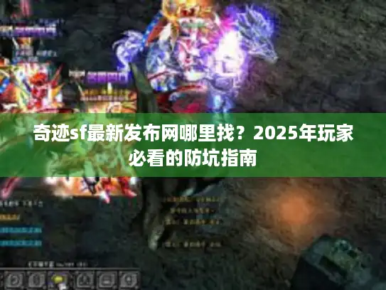 奇迹sf最新发布网哪里找？2025年玩家必看的防坑指南