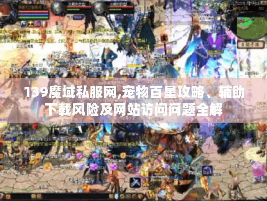 139魔域私服网,宠物百星攻略、辅助下载风险及网站访问问题全解 139魔域私服网,宠物百星攻略、辅助下载风险及网站访问问题全解