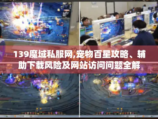 139魔域私服网,宠物百星攻略、辅助下载风险及网站访问问题全解 139魔域私服网,宠物百星攻略、辅助下载风险及网站访问问题全解