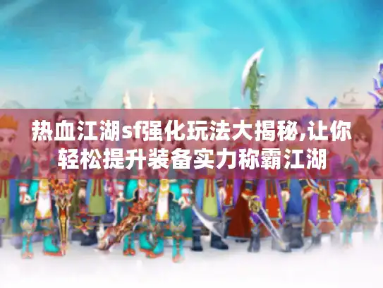 热血江湖sf强化玩法大揭秘,让你轻松提升装备实力称霸江湖 热血江湖sf强化玩法大揭秘,让你轻松提升装备实力称霸江湖