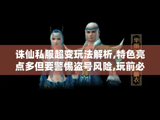 诛仙私服超变玩法解析,特色亮点多但要警惕盗号风险,玩前必看！