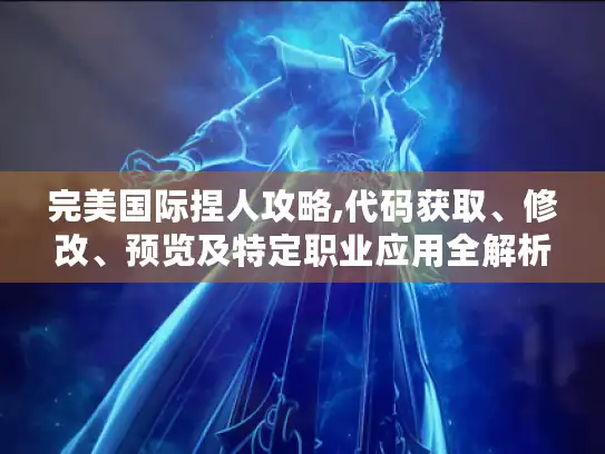 完美国际捏人攻略,代码获取、修改、预览及特定职业应用全解析! 完美国际捏人攻略,代码获取、修改、预览及特定职业应用全解析!