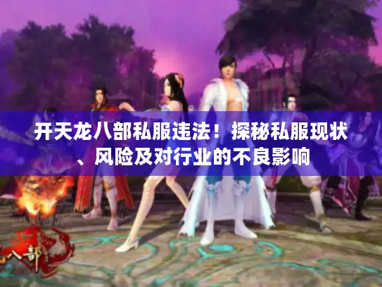 开天龙八部私服违法！探秘私服现状、风险及对行业的不良影响