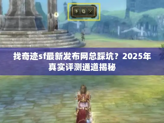 找奇迹sf最新发布网总踩坑？2025年真实评测通道揭秘
