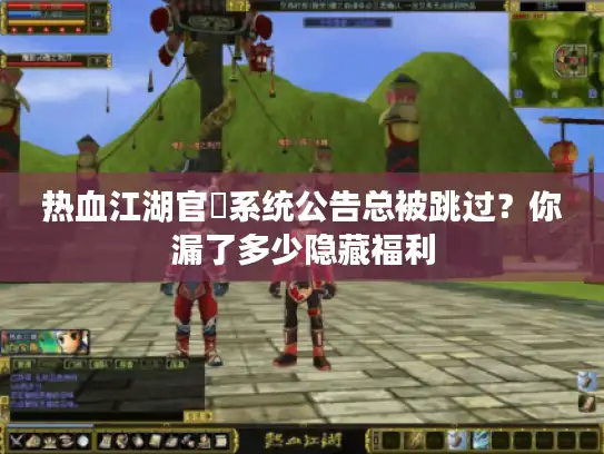 热血江湖官⽹系统公告总被跳过?你漏了多少隐藏福利 热血江湖官⽹系统公告总被跳过?你漏了多少隐藏福利