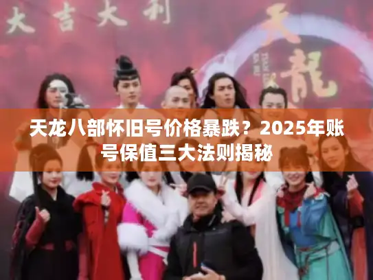 天龙八部怀旧号价格暴跌？2025年账号保值三大法则揭秘
