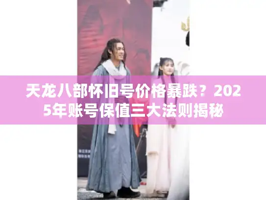 天龙八部怀旧号价格暴跌？2025年账号保值三大法则揭秘