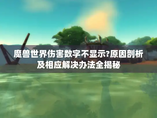 魔兽世界伤害数字不显示?原因剖析及相应解决办法全揭秘