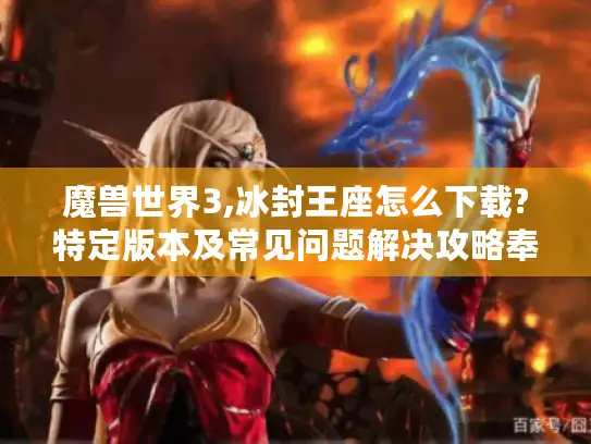 魔兽世界3,冰封王座怎么下载?特定版本及常见问题解决攻略奉上