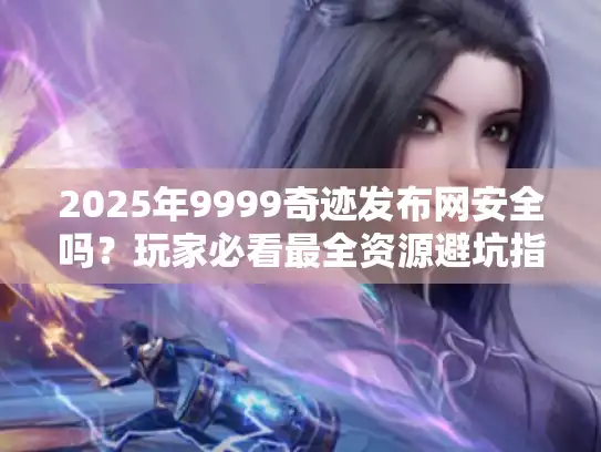 2025年9999奇迹发布网安全吗？玩家必看最全资源避坑指南
