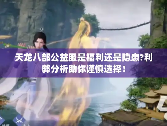 天龙八部公益服是福利还是隐患?利弊分析助你谨慎选择！