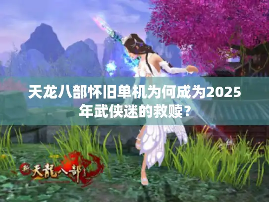 天龙八部怀旧单机为何成为2025年武侠迷的救赎？