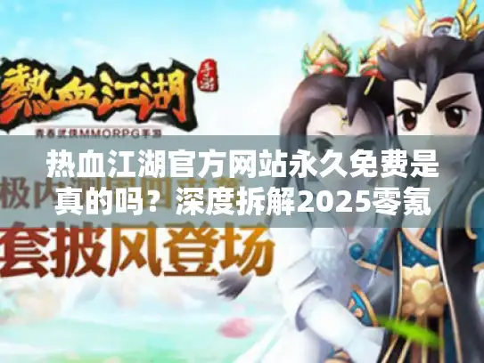 热血江湖官方网站永久免费是真的吗？深度拆解2025零氪生存法则