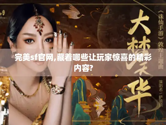 完美sf官网,藏着哪些让玩家惊喜的精彩内容? 完美sf官网,藏着哪些让玩家惊喜的精彩内容?