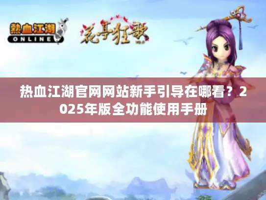 热血江湖官网网站新手引导在哪看？2025年版全功能使用手册