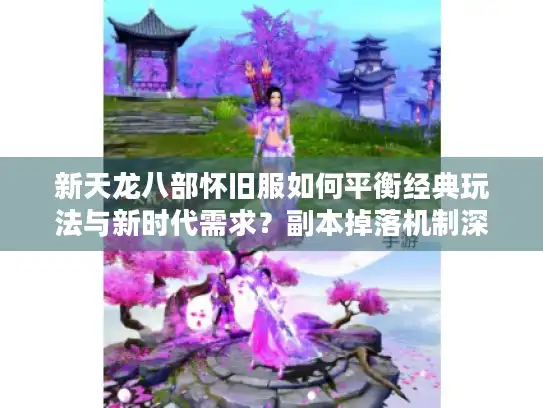 新天龙八部怀旧服如何平衡经典玩法与新时代需求？副本掉落机制深度解析