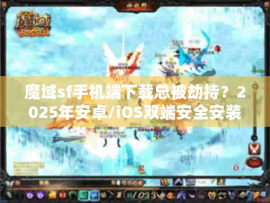 魔域sf手机端下载总被劫持？2025年安卓/iOS双端安全安装路径实测