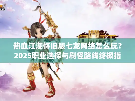 热血江湖怀旧版七龙网络怎么玩?2025职业选择与刷怪路线终极指南 热血江湖怀旧版七龙网络怎么玩?2025职业选择与刷怪路线终极指南