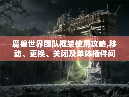 魔兽世界团队框架使用攻略,移动、更换、关闭及单体插件问题全解决