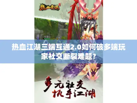热血江湖三端互通2.0如何破多端玩家社交断裂难题？