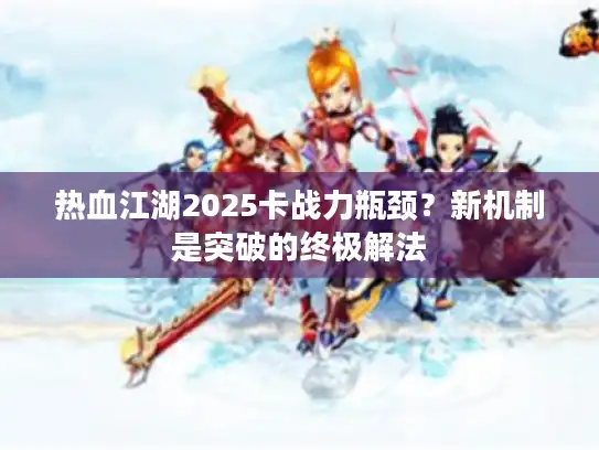 热血江湖2025卡战力瓶颈？新机制是突破的终极解法