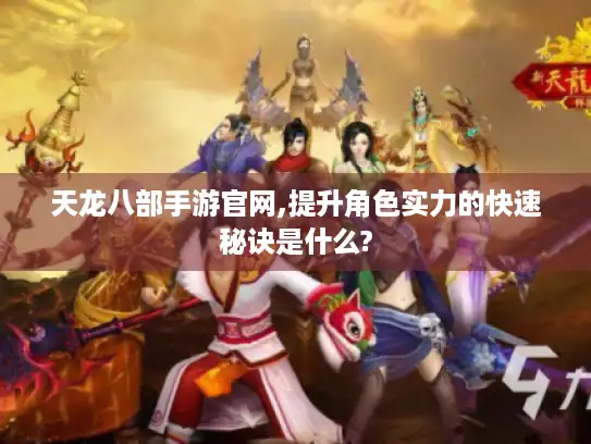 天龙八部手游官网,提升角色实力的快速秘诀是什么?