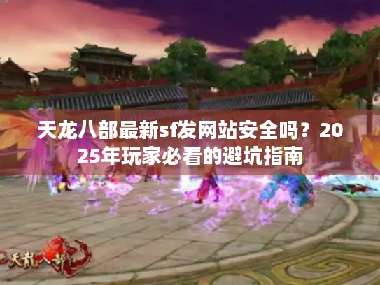 天龙八部最新sf发网站安全吗？2025年玩家必看的避坑指南